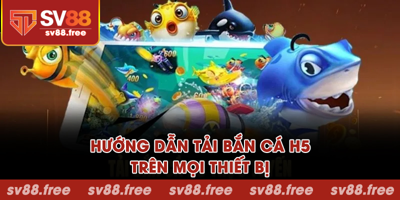 Hướng dẫn tải bắn cá H5 nhanh chóng trên mọi thiết bị