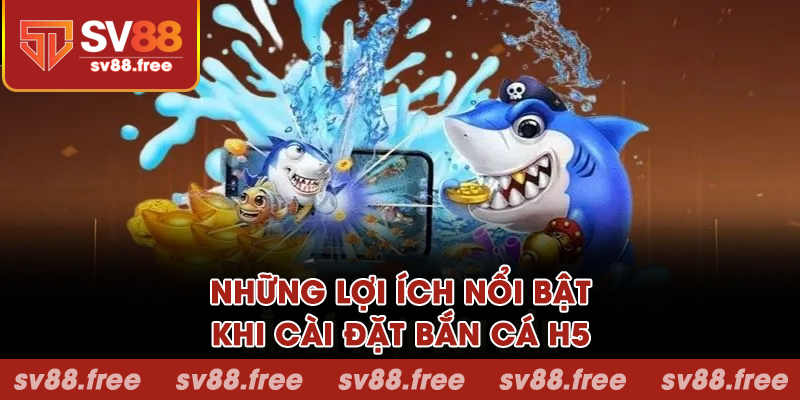 Những lợi ích nổi bật khi cài đặt bắn cá H5