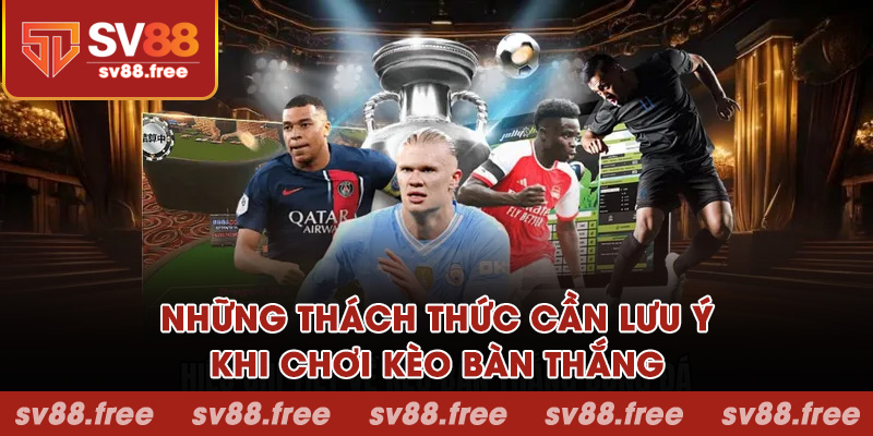 Những thách thức cần lưu ý khi chơi kèo bàn thắng