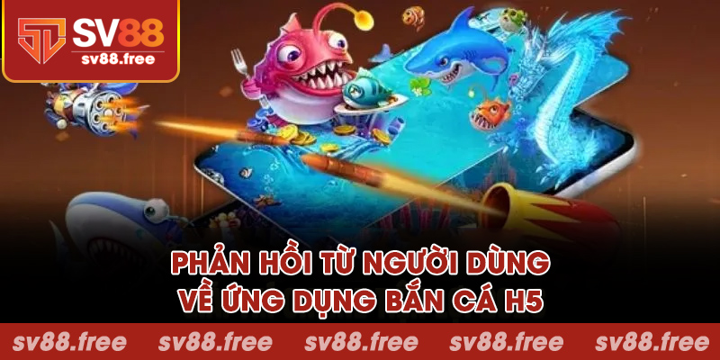 Phản hồi từ người dùng về ứng dụng bắn cá H5