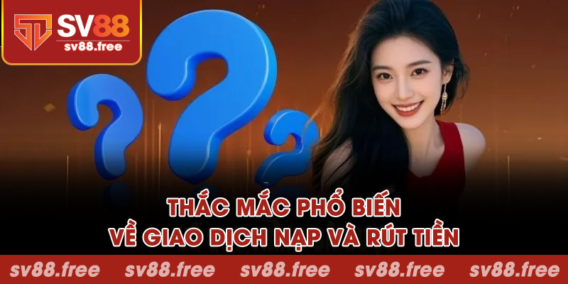 Thắc mắc phổ biến về giao dịch nạp và rút tiền